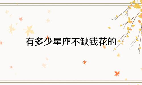 有多少星座不缺钱花的