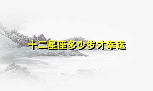 十二星座多少岁才幸运
