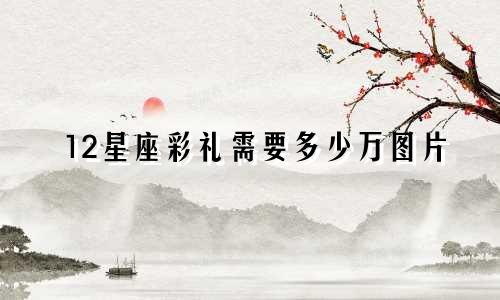 12星座彩礼需要多少万图片