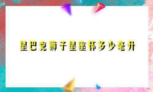 星巴克狮子星座杯多少毫升