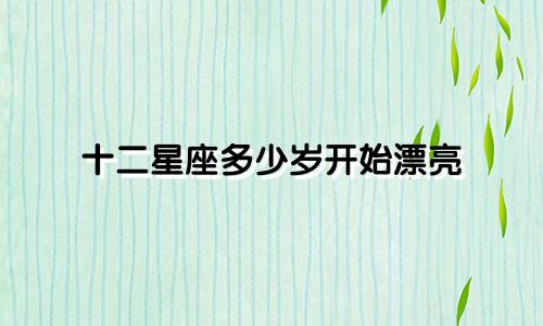 十二星座多少岁开始漂亮