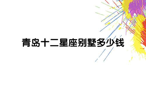 青岛十二星座别墅多少钱