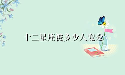 十二星座被多少人宠爱
