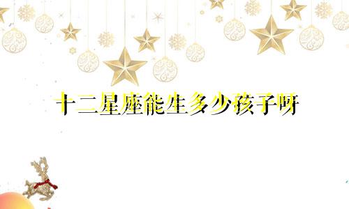 十二星座能生多少孩子呀