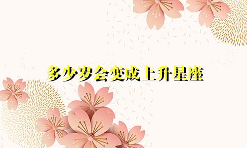 多少岁会变成上升星座