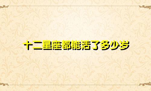 十二星座都能活了多少岁
