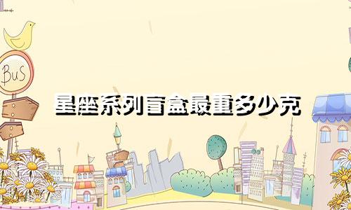 星座系列盲盒最重多少克