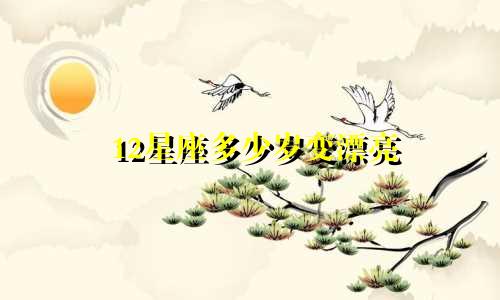 12星座多少岁变漂亮