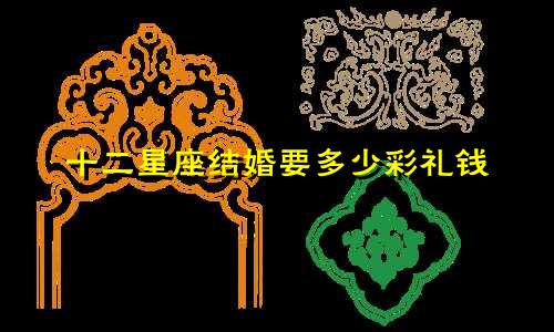 十二星座结婚要多少彩礼钱