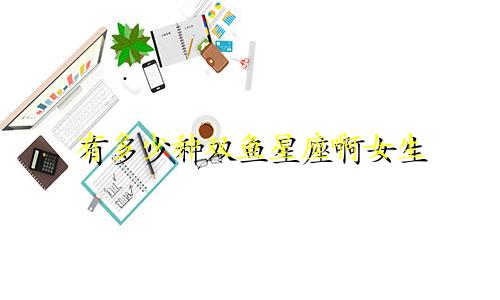 有多少种双鱼星座啊女生