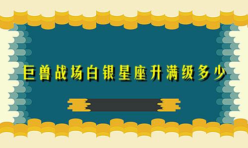 巨兽战场白银星座升满级多少