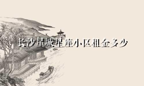 长沙星城星座小区租金多少