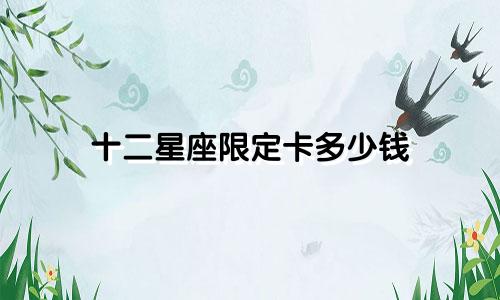 十二星座限定卡多少钱