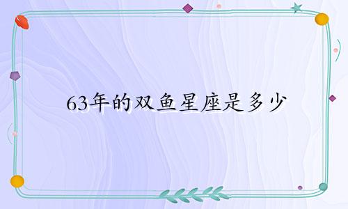 63年的双鱼星座是多少