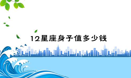 12星座身子值多少钱