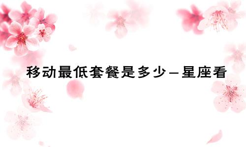 移动最低套餐是多少-星座看