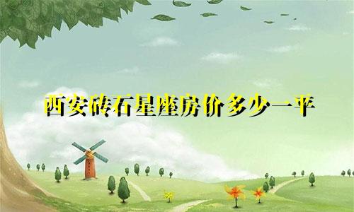 西安砖石星座房价多少一平