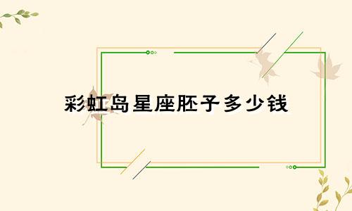 彩虹岛星座胚子多少钱