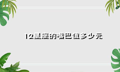 12星座的嘴巴值多少元