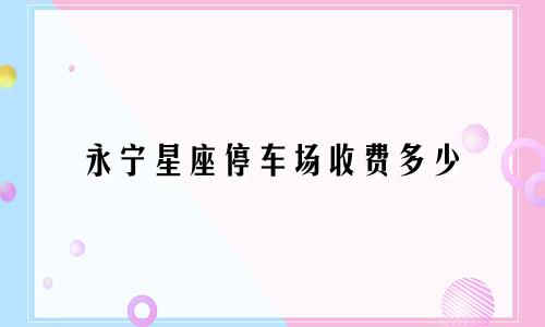 永宁星座停车场收费多少