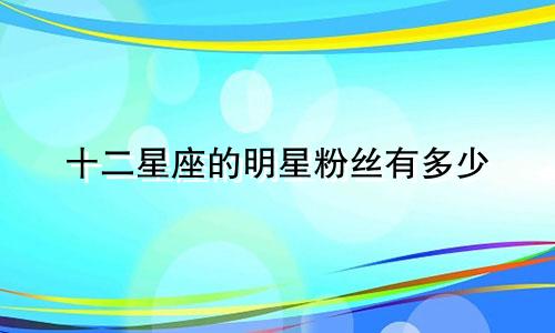十二星座的明星粉丝有多少