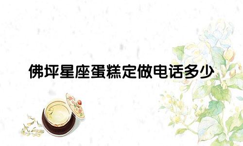 佛坪星座蛋糕定做电话多少