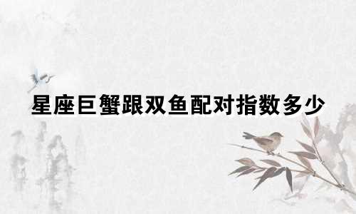 星座巨蟹跟双鱼配对指数多少