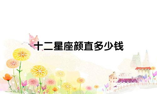 十二星座颜直多少钱