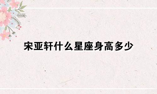 宋亚轩什么星座身高多少