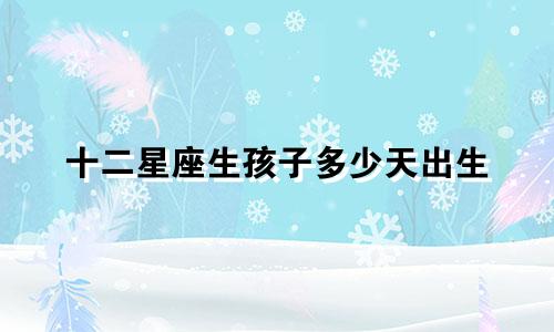 十二星座生孩子多少天出生
