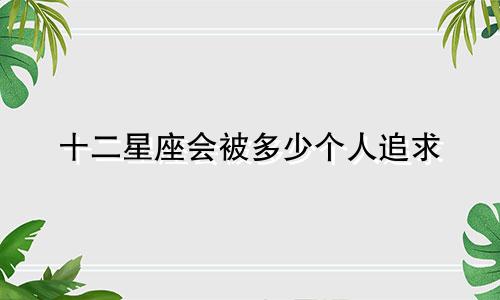 十二星座会被多少个人追求
