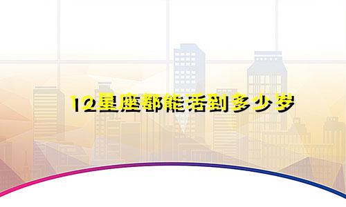 12星座都能活到多少岁