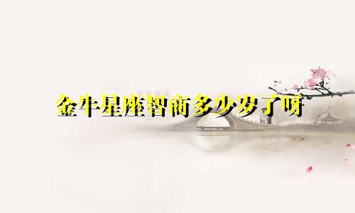 金牛星座智商多少岁了呀