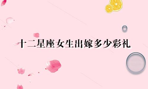 十二星座女生出嫁多少彩礼