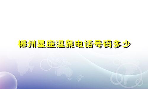 郴州星座温泉电话号码多少