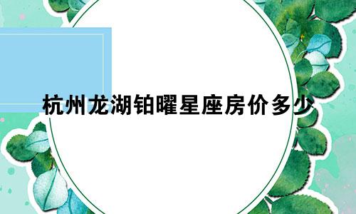 杭州龙湖铂曜星座房价多少