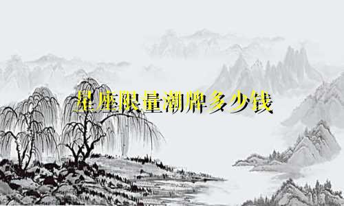 星座限量潮牌多少钱