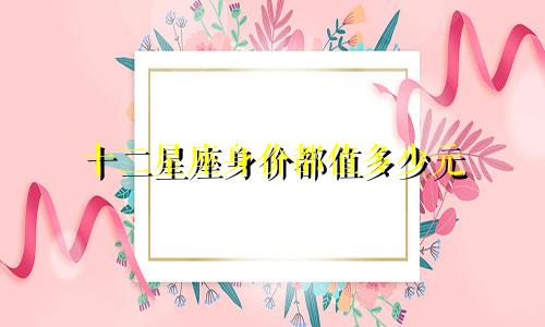 十二星座身价都值多少元