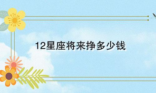 12星座将来挣多少钱