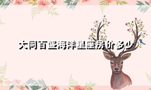 大同百盛海洋星座房价多少