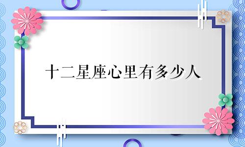 十二星座心里有多少人