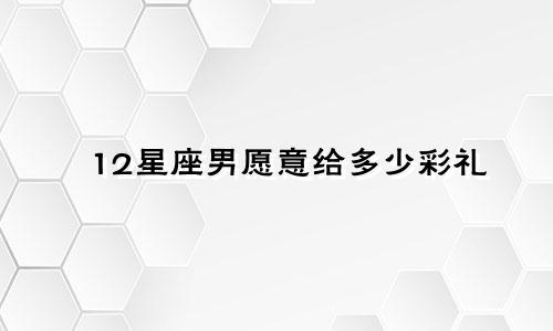 12星座男愿意给多少彩礼