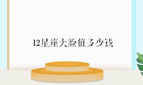 12星座大脸值多少钱