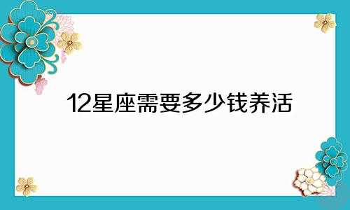 12星座需要多少钱养活
