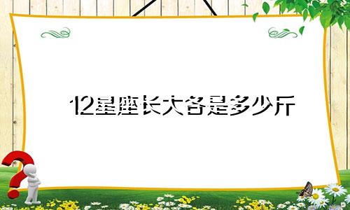 12星座长大各是多少斤