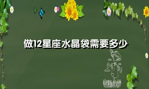 做12星座水晶袋需要多少