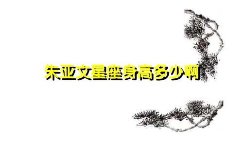 朱亚文星座身高多少啊