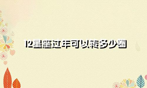 12星座过年可以转多少圈