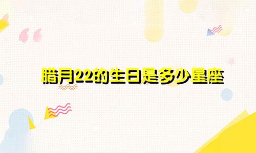 腊月22的生日是多少星座