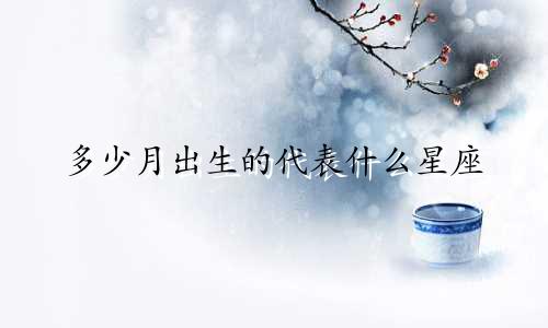 多少月出生的代表什么星座